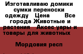 Изготавливаю домики, сумки-переноски, одежду › Цена ­ 1 - Все города Животные и растения » Аксесcуары и товары для животных   . Мордовия респ.